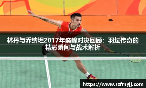 林丹与乔纳坦2017年巅峰对决回顾：羽坛传奇的精彩瞬间与战术解析